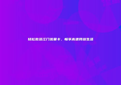 轻松激活江门流量卡,畅享高速网络生活