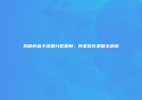 揭秘商品卡流量分配机制:商家优化策略全解析