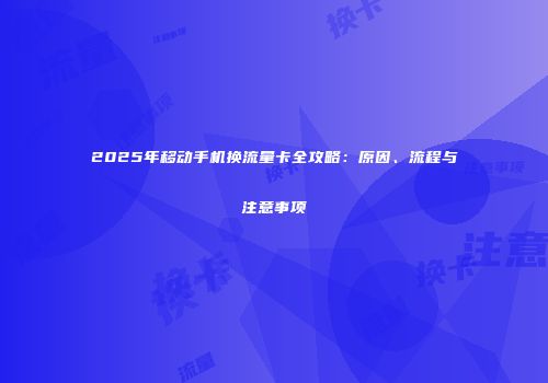 2025年移动手机换流量卡全攻略:原因、流程与注意事项