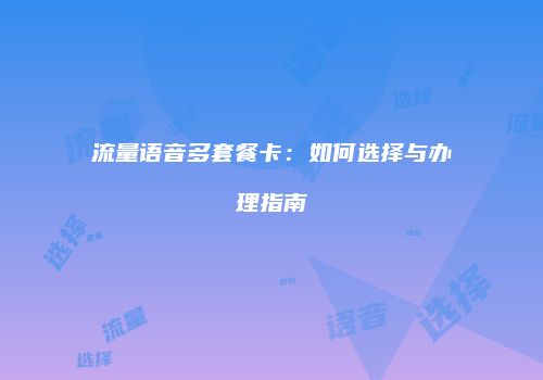 流量语音多套餐卡：如何选择与办理指南