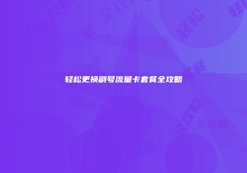 轻松更换副号流量卡套餐全攻略