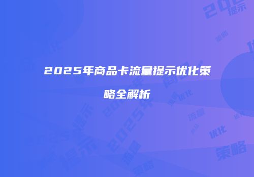 2025年商品卡流量提示优化策略全解析