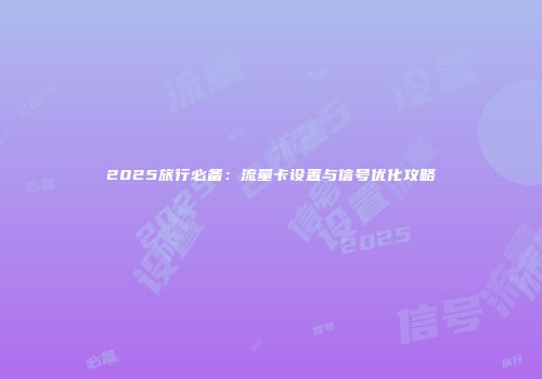 2025旅行必备：流量卡设置与信号优化攻略
