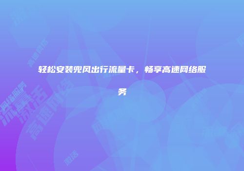 轻松安装兜风出行流量卡,畅享高速网络服务