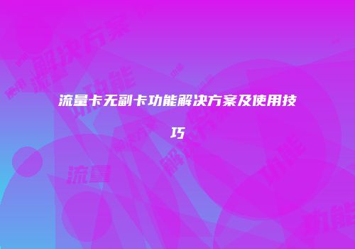 流量卡无副卡功能解决方案及使用技巧