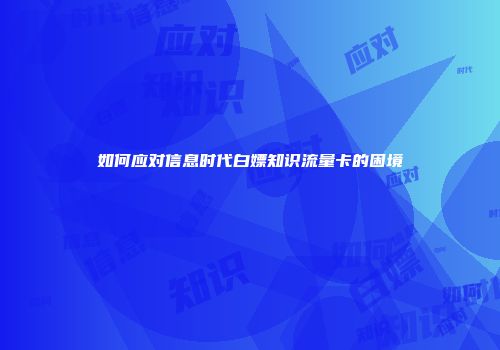 如何应对信息时代白嫖知识流量卡的困境