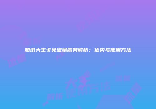 腾讯大王卡免流量服务解析:优势与使用方法