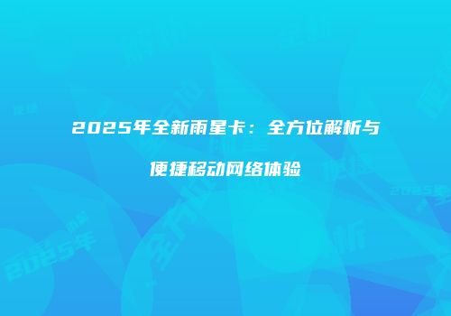 2025年全新雨星卡:全方位解析与便捷移动网络体验