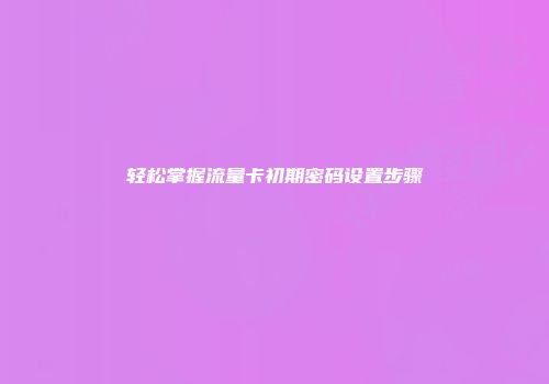 轻松掌握流量卡初期密码设置步骤