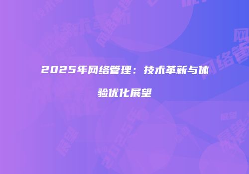 2025年网络管理：技术革新与体验优化展望