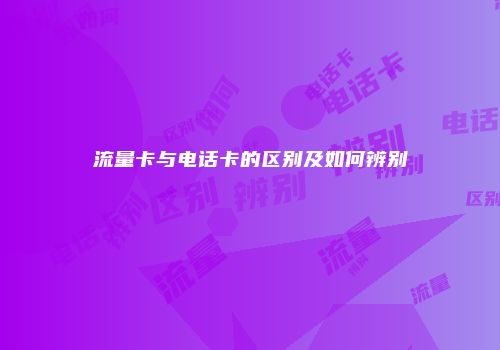 流量卡与电话卡的区别及如何辨别
