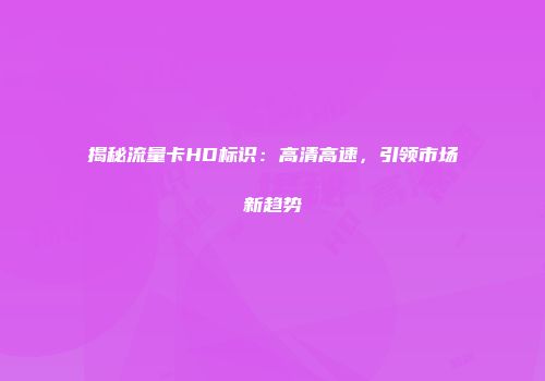 揭秘流量卡HD标识:高清高速,引领市场新趋势