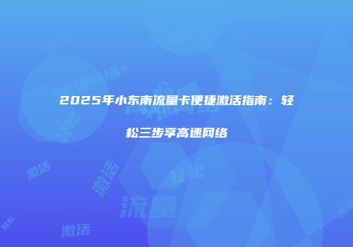 2025年小东南流量卡便捷激活指南：轻松三步享高速网络