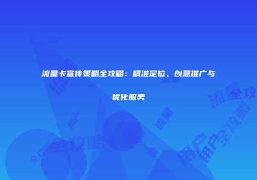 流量卡宣传策略全攻略：精准定位、创意推广与优化服务