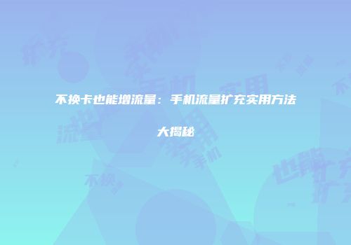 不换卡也能增流量:手机流量扩充实用方法大揭秘