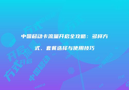 中国移动卡流量开启全攻略:多样方式、套餐选择与使用技巧