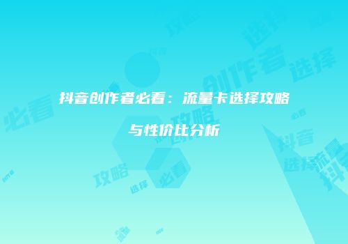 抖音创作者必看：流量卡选择攻略与性价比分析