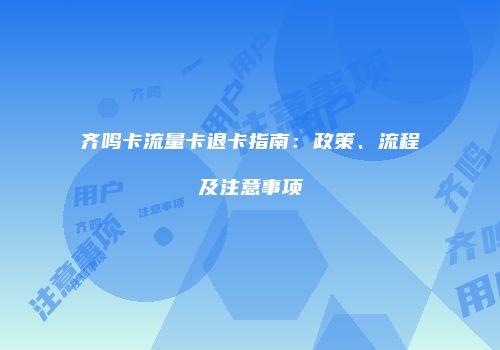 齐鸣卡流量卡退卡指南:政策、流程及注意事项
