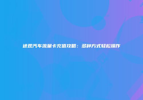 途观汽车流量卡充值攻略：多种方式轻松操作
