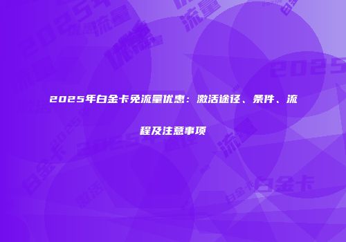 2025年白金卡免流量优惠:激活途径、条件、流程及注意事项