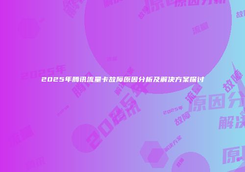 2025年腾讯流量卡故障原因分析及解决方案探讨
