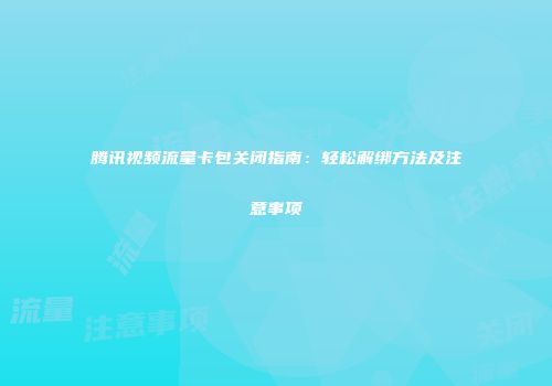 腾讯视频流量卡包关闭指南：轻松解绑方法及注意事项