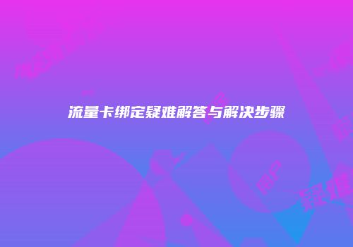 流量卡绑定疑难解答与解决步骤
