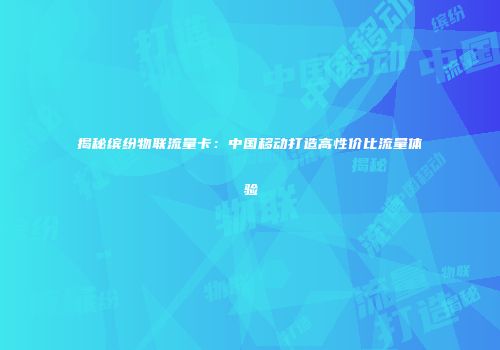 揭秘缤纷物联流量卡:中国移动打造高性价比流量体验