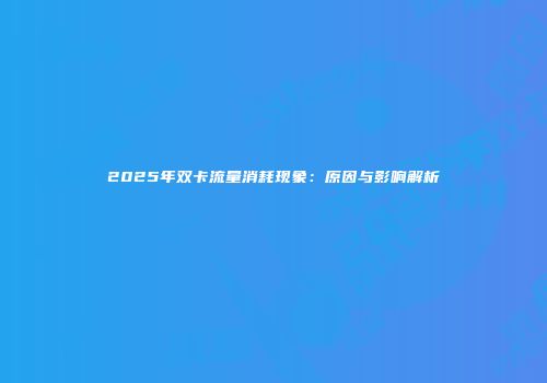 2025年双卡流量消耗现象:原因与影响解析