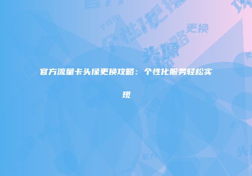 官方流量卡头像更换攻略:个性化服务轻松实现