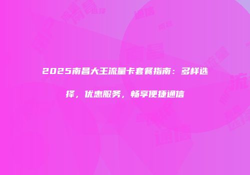 2025南昌大王流量卡套餐指南:多样选择,优惠服务,畅享便捷通信