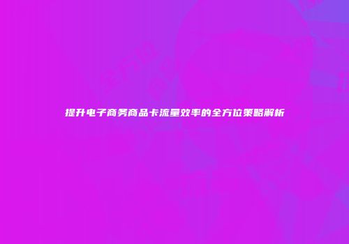 提升电子商务商品卡流量效率的全方位策略解析