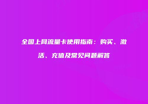 全国上网流量卡使用指南：购买、激活、充值及常见问题解答