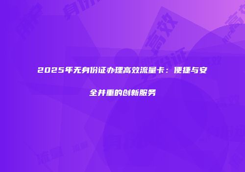 2025年无身份证办理高效流量卡:便捷与安全并重的创新服务