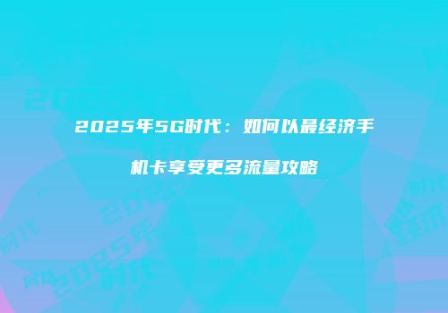 2025年5G时代:如何以最经济手机卡享受更多流量攻略
