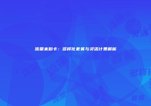 流量米粉卡:多样化套餐与灵活计费解析