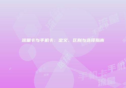 流量卡与手机卡:定义、区别与选择指南