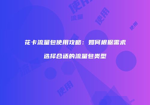 花卡流量包使用攻略:如何根据需求选择合适的流量包类型