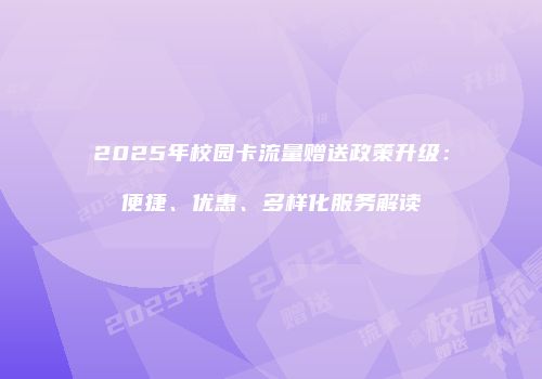 2025年校园卡流量赠送政策升级:便捷、优惠、多样化服务解读