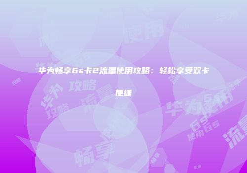 华为畅享6s卡2流量使用攻略:轻松享受双卡便捷