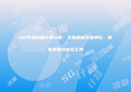 5G手机流量计算攻略：全面解析流量单位、套餐类型及监控工具