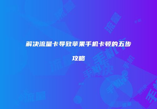解决流量卡导致苹果手机卡顿的五步攻略