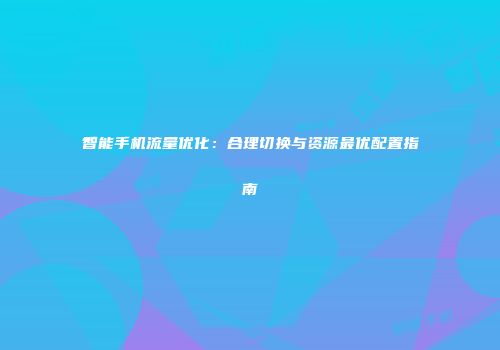 智能手机流量优化:合理切换与资源最优配置指南
