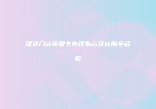 联通门店流量卡办理指南及使用全解析