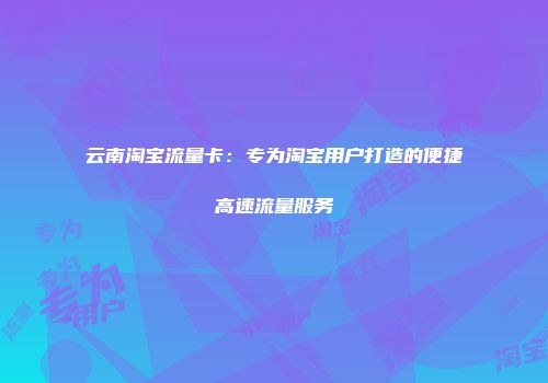 云南淘宝流量卡：专为淘宝用户打造的便捷高速流量服务
