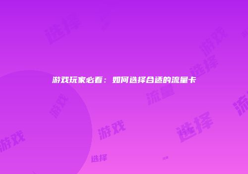 游戏玩家必看:如何选择合适的流量卡