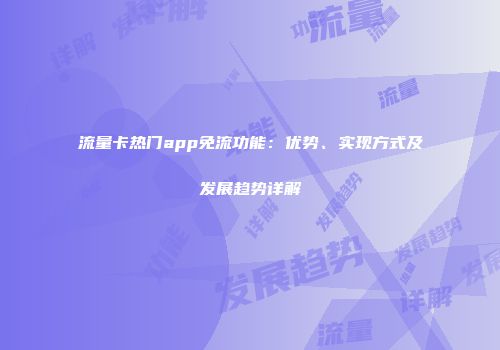 流量卡热门app免流功能：优势、实现方式及发展趋势详解