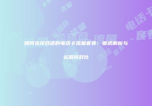 如何选择合适的电话卡流量套餐：需求解析与运营商对比