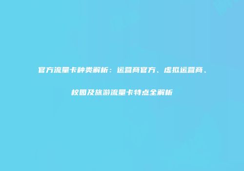 官方流量卡种类解析：运营商官方、虚拟运营商、校园及旅游流量卡特点全解析
