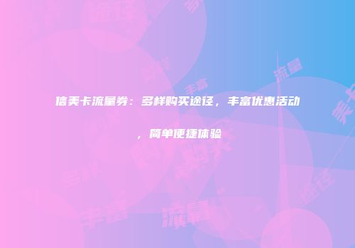 信美卡流量券：多样购买途径，丰富优惠活动，简单便捷体验